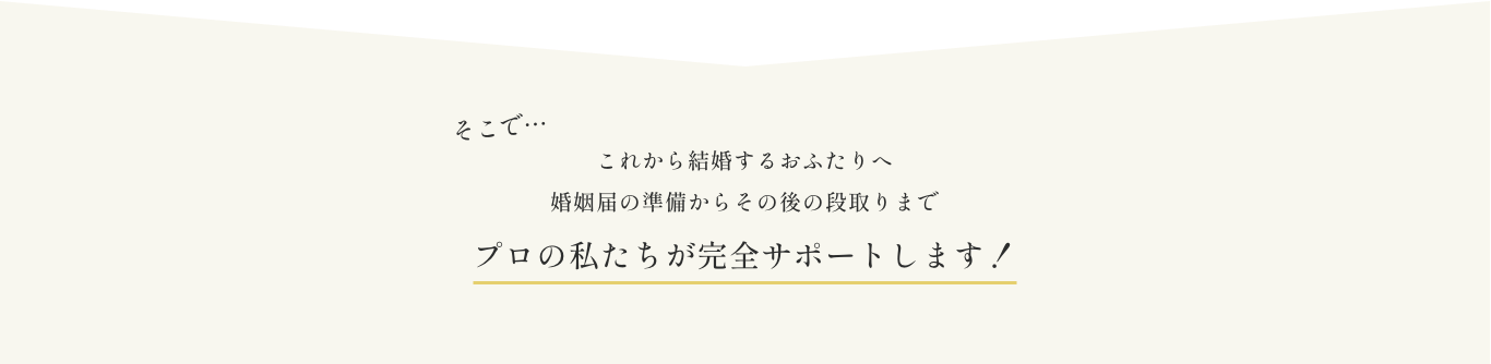 これから結婚するおふたりへ 婚姻届の準備からその後の段取りまでプロの私たちが完全サポートします！