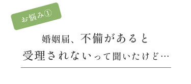 お悩み① 婚姻届、不備があると当日受理されないって聞いたけど…