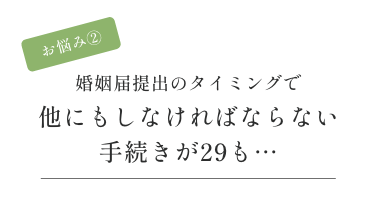 お悩み② 婚姻届提出のタイミングで他にもしなければならない手続きが29も…