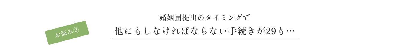 お悩み② 婚姻届提出のタイミングで他にもしなければならない手続きが29も…