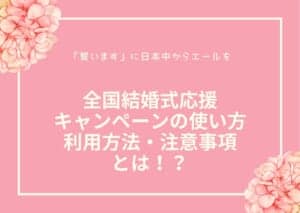 全国結婚式応援キャンペーンの使い方・利用方法・注意事項とは！？